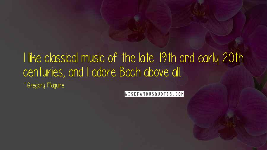 Gregory Maguire Quotes: I like classical music of the late 19th and early 20th centuries, and I adore Bach above all.