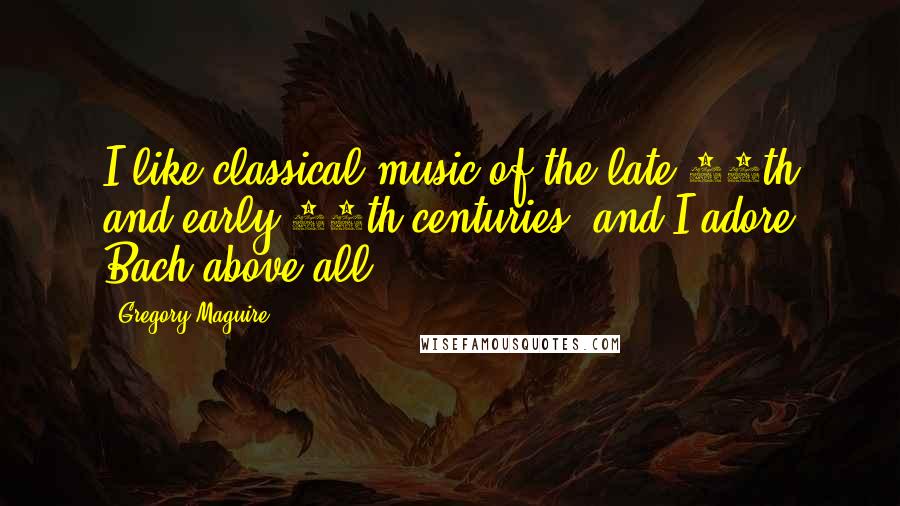 Gregory Maguire Quotes: I like classical music of the late 19th and early 20th centuries, and I adore Bach above all.