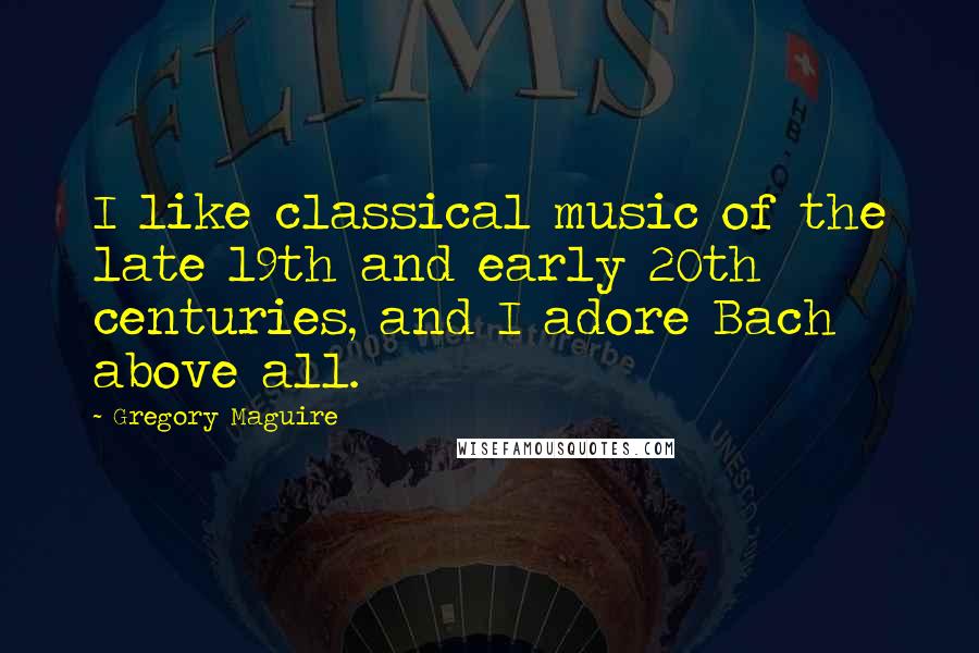 Gregory Maguire Quotes: I like classical music of the late 19th and early 20th centuries, and I adore Bach above all.