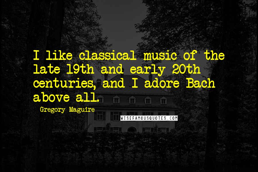 Gregory Maguire Quotes: I like classical music of the late 19th and early 20th centuries, and I adore Bach above all.