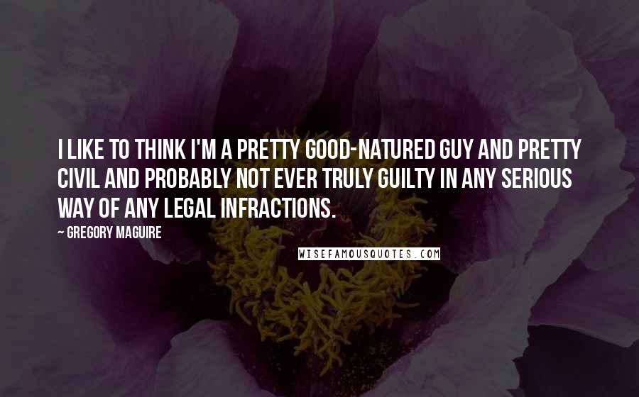Gregory Maguire Quotes: I like to think I'm a pretty good-natured guy and pretty civil and probably not ever truly guilty in any serious way of any legal infractions.