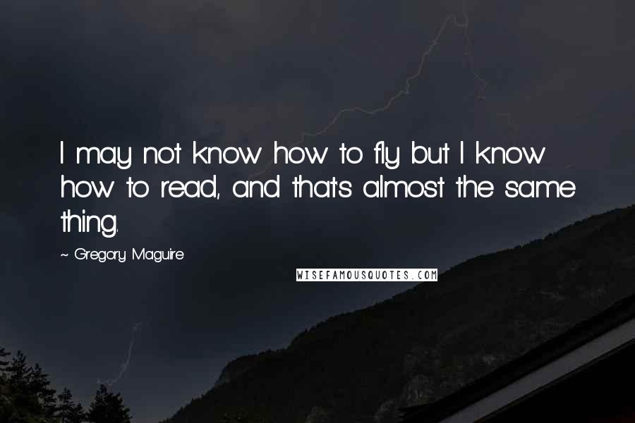 Gregory Maguire Quotes: I may not know how to fly but I know how to read, and that's almost the same thing.