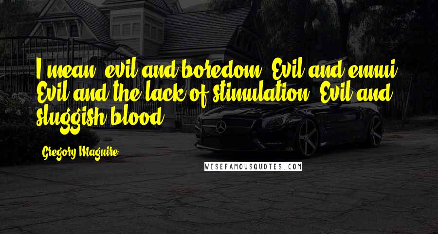 Gregory Maguire Quotes: I mean, evil and boredom. Evil and ennui. Evil and the lack of stimulation. Evil and sluggish blood.