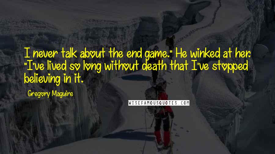 Gregory Maguire Quotes: I never talk about the end game." He winked at her. "I've lived so long without death that I've stopped believing in it.