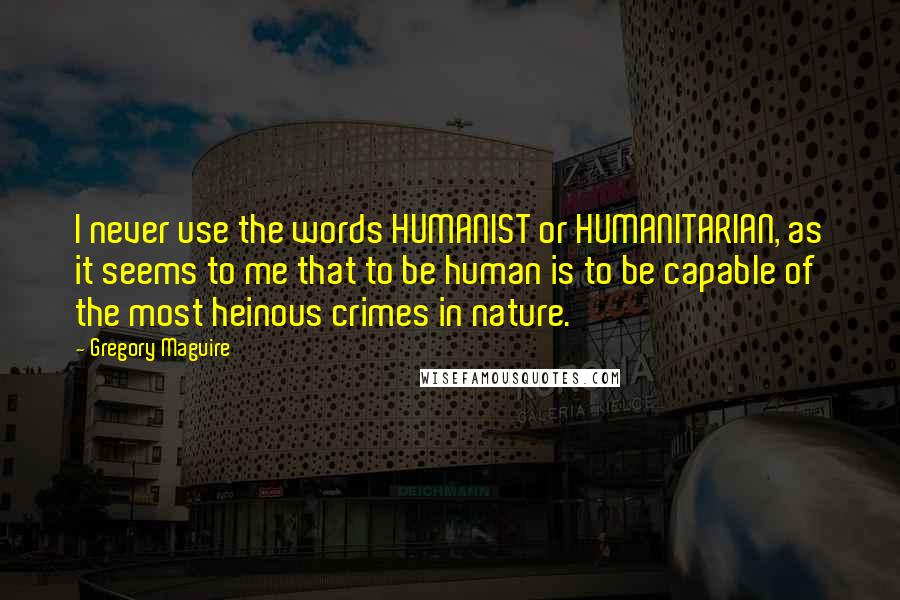 Gregory Maguire Quotes: I never use the words HUMANIST or HUMANITARIAN, as it seems to me that to be human is to be capable of the most heinous crimes in nature.