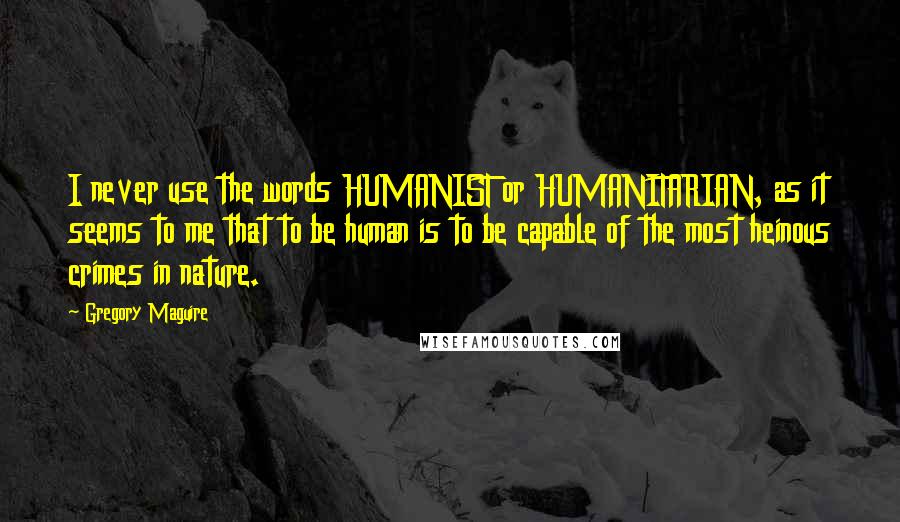Gregory Maguire Quotes: I never use the words HUMANIST or HUMANITARIAN, as it seems to me that to be human is to be capable of the most heinous crimes in nature.