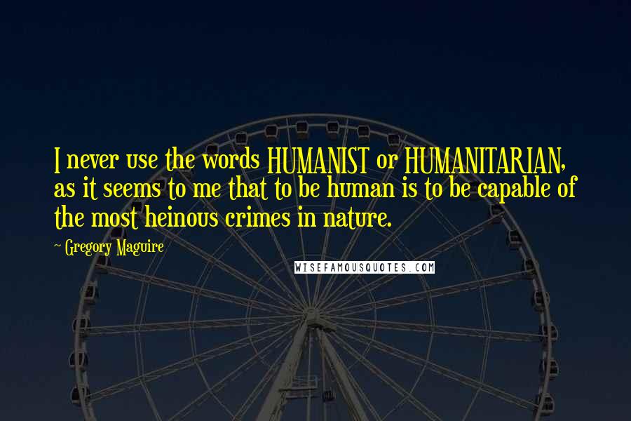 Gregory Maguire Quotes: I never use the words HUMANIST or HUMANITARIAN, as it seems to me that to be human is to be capable of the most heinous crimes in nature.