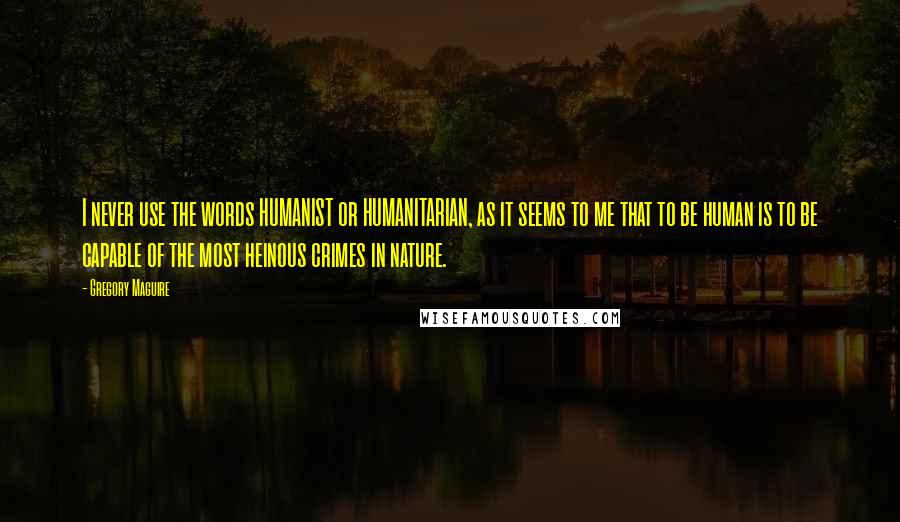 Gregory Maguire Quotes: I never use the words HUMANIST or HUMANITARIAN, as it seems to me that to be human is to be capable of the most heinous crimes in nature.
