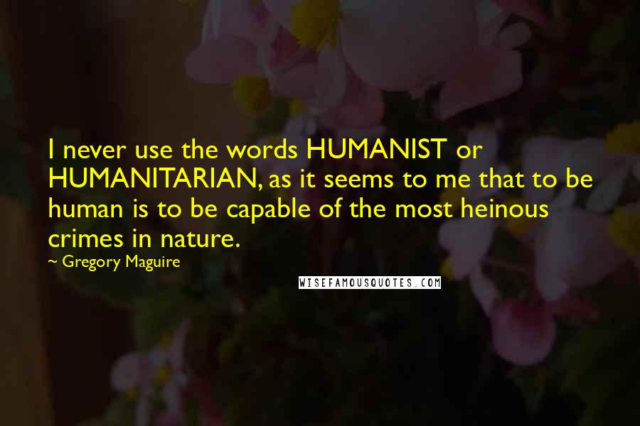 Gregory Maguire Quotes: I never use the words HUMANIST or HUMANITARIAN, as it seems to me that to be human is to be capable of the most heinous crimes in nature.