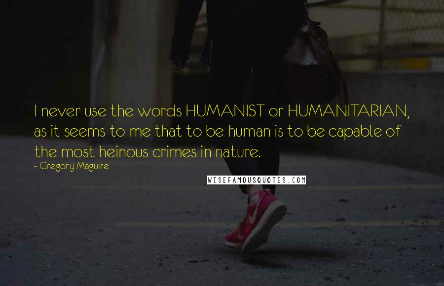 Gregory Maguire Quotes: I never use the words HUMANIST or HUMANITARIAN, as it seems to me that to be human is to be capable of the most heinous crimes in nature.