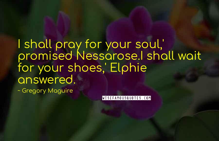 Gregory Maguire Quotes: I shall pray for your soul,' promised Nessarose.I shall wait for your shoes,' Elphie answered.