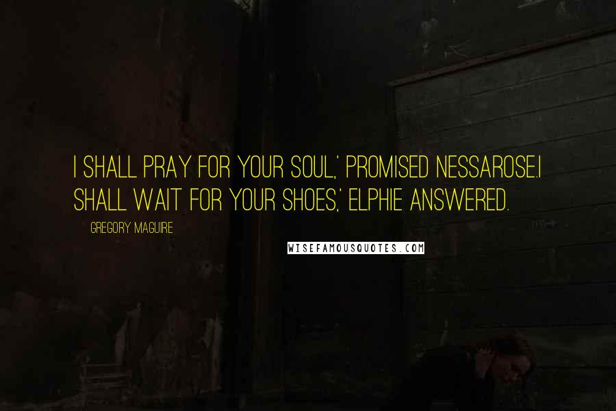 Gregory Maguire Quotes: I shall pray for your soul,' promised Nessarose.I shall wait for your shoes,' Elphie answered.