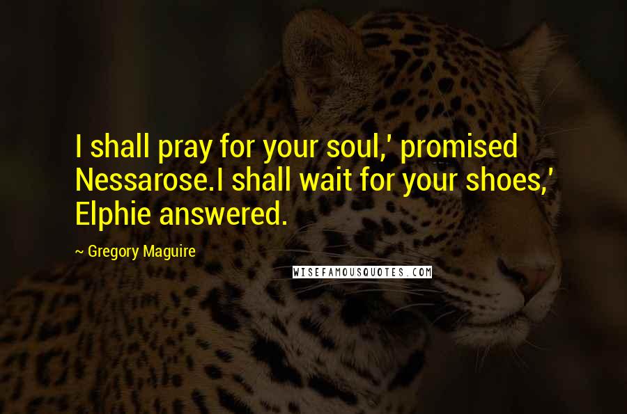Gregory Maguire Quotes: I shall pray for your soul,' promised Nessarose.I shall wait for your shoes,' Elphie answered.