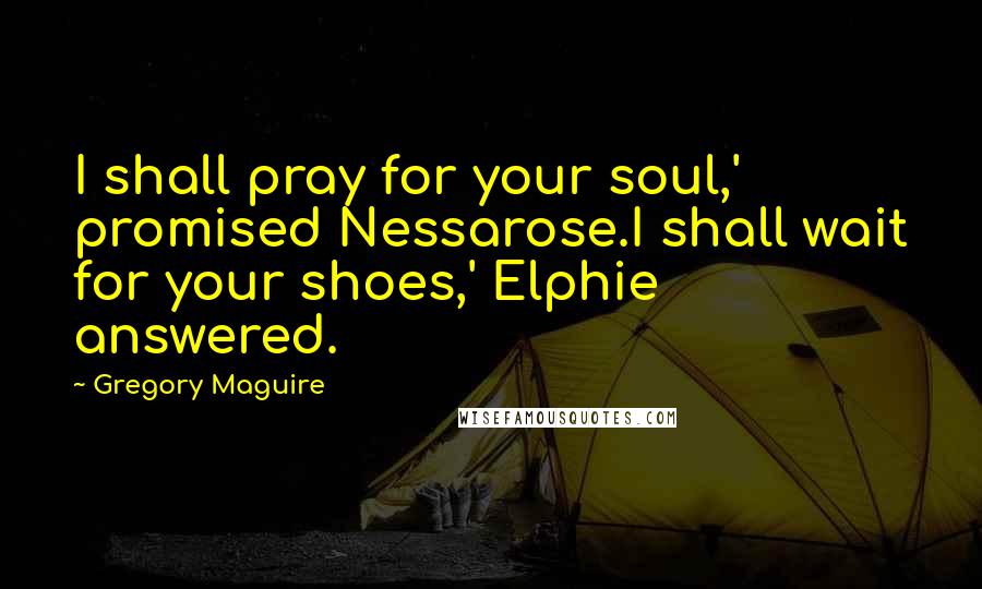 Gregory Maguire Quotes: I shall pray for your soul,' promised Nessarose.I shall wait for your shoes,' Elphie answered.