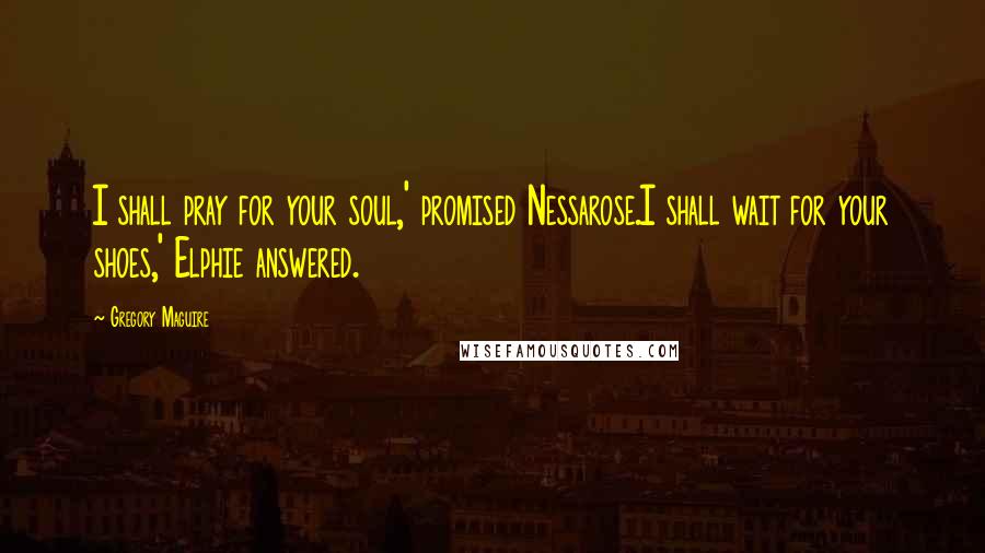 Gregory Maguire Quotes: I shall pray for your soul,' promised Nessarose.I shall wait for your shoes,' Elphie answered.