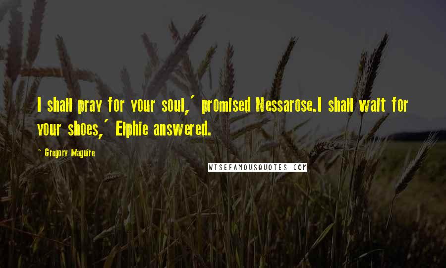Gregory Maguire Quotes: I shall pray for your soul,' promised Nessarose.I shall wait for your shoes,' Elphie answered.