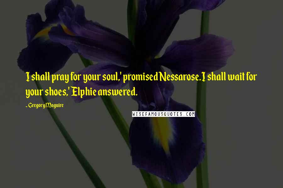 Gregory Maguire Quotes: I shall pray for your soul,' promised Nessarose.I shall wait for your shoes,' Elphie answered.