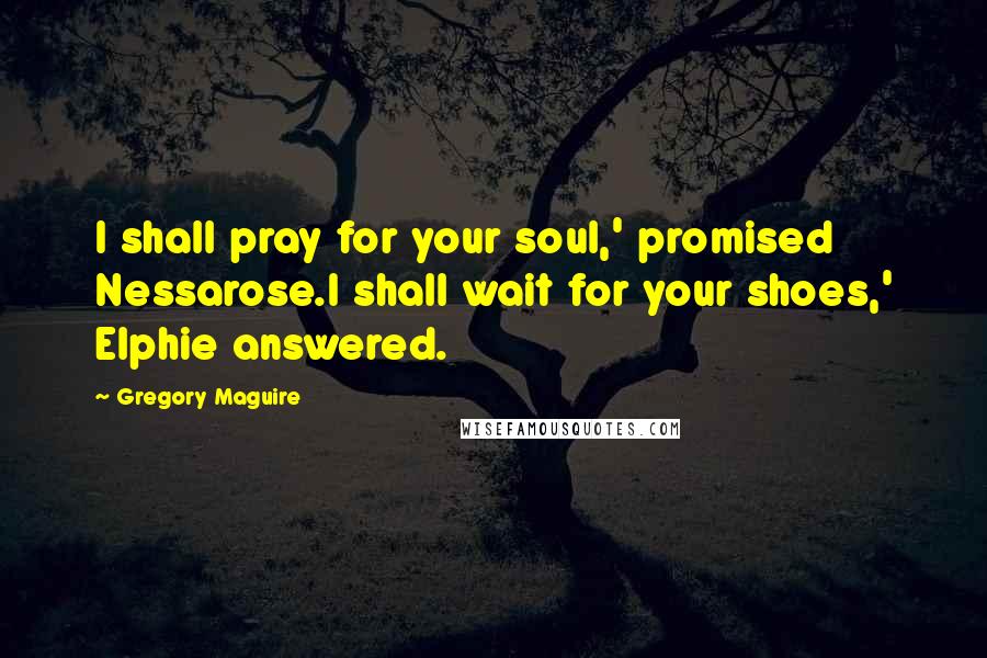 Gregory Maguire Quotes: I shall pray for your soul,' promised Nessarose.I shall wait for your shoes,' Elphie answered.