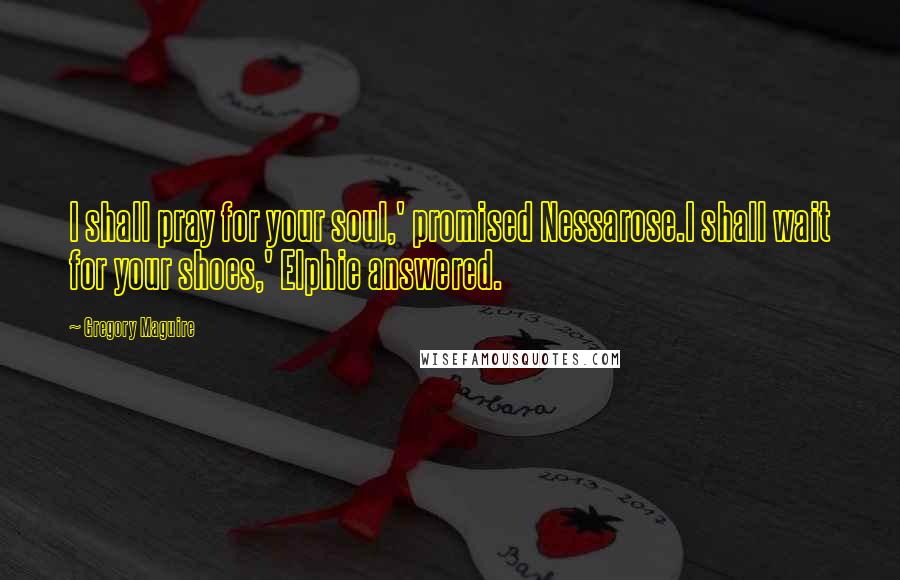 Gregory Maguire Quotes: I shall pray for your soul,' promised Nessarose.I shall wait for your shoes,' Elphie answered.