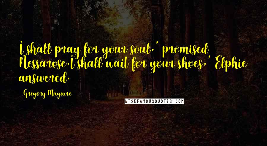 Gregory Maguire Quotes: I shall pray for your soul,' promised Nessarose.I shall wait for your shoes,' Elphie answered.
