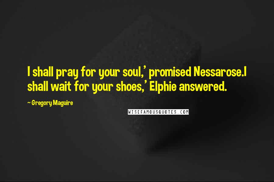 Gregory Maguire Quotes: I shall pray for your soul,' promised Nessarose.I shall wait for your shoes,' Elphie answered.