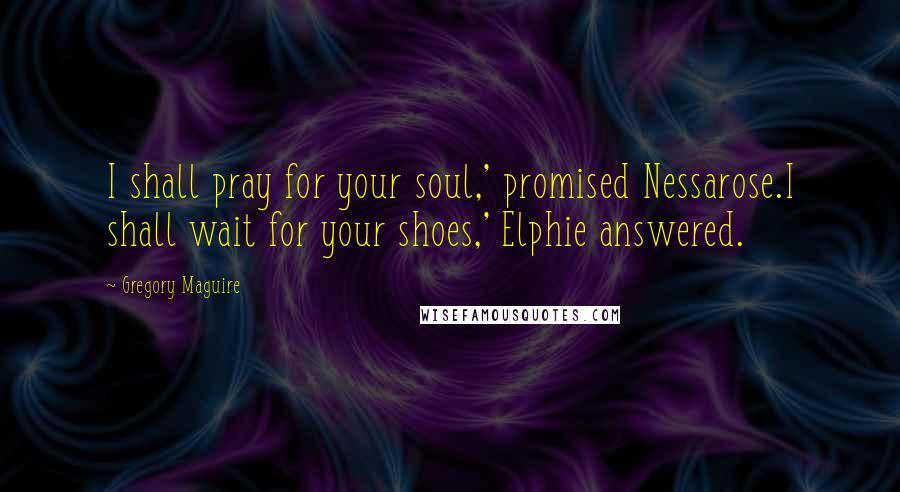 Gregory Maguire Quotes: I shall pray for your soul,' promised Nessarose.I shall wait for your shoes,' Elphie answered.