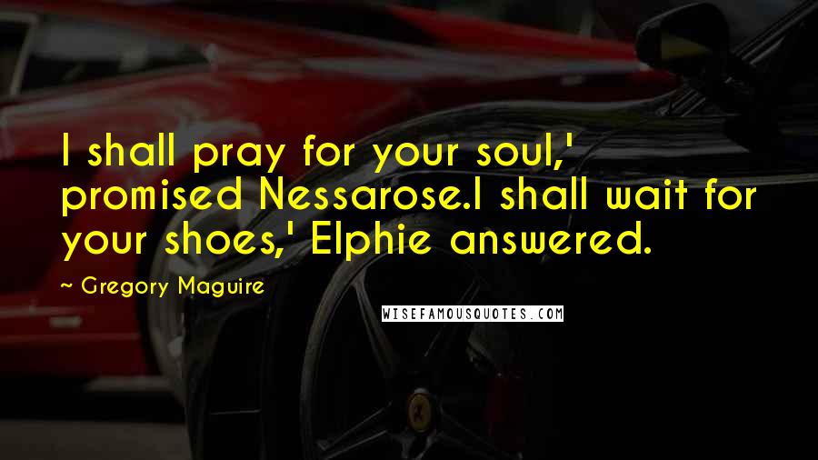 Gregory Maguire Quotes: I shall pray for your soul,' promised Nessarose.I shall wait for your shoes,' Elphie answered.