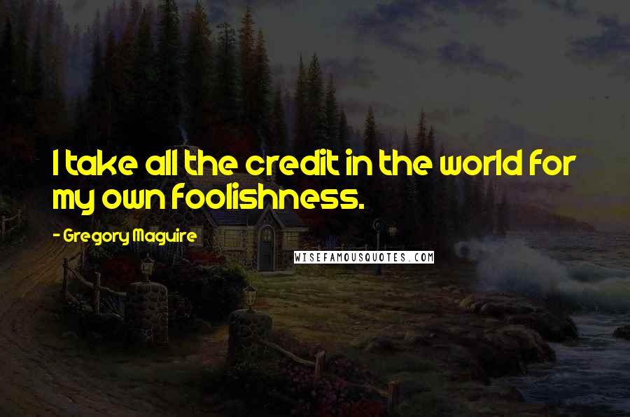 Gregory Maguire Quotes: I take all the credit in the world for my own foolishness.