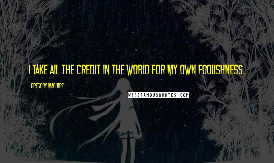 Gregory Maguire Quotes: I take all the credit in the world for my own foolishness.