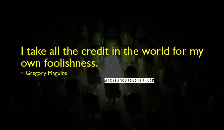 Gregory Maguire Quotes: I take all the credit in the world for my own foolishness.