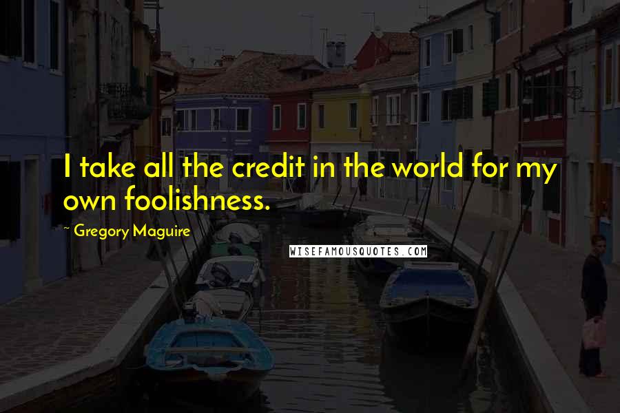 Gregory Maguire Quotes: I take all the credit in the world for my own foolishness.