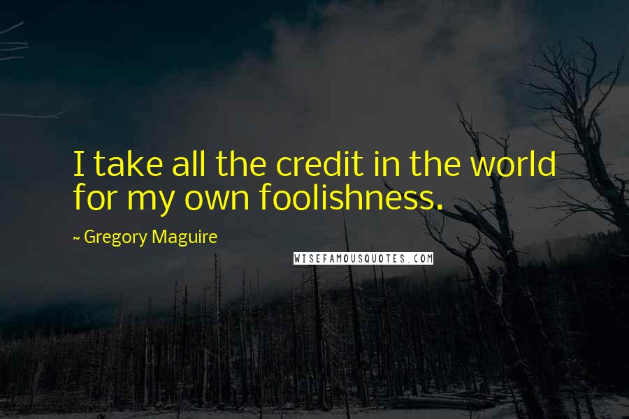 Gregory Maguire Quotes: I take all the credit in the world for my own foolishness.