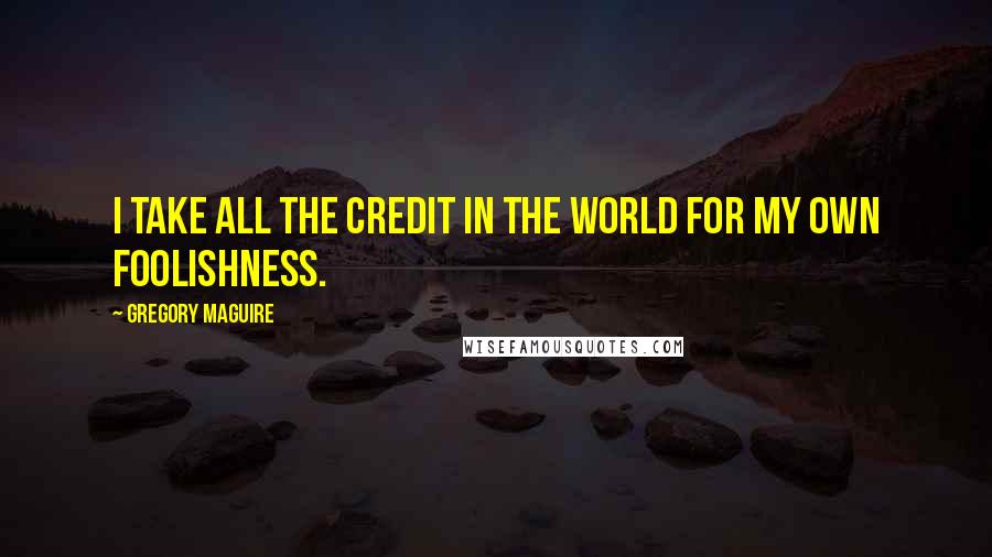 Gregory Maguire Quotes: I take all the credit in the world for my own foolishness.
