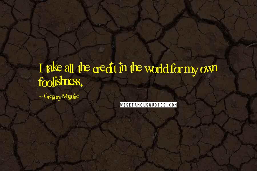 Gregory Maguire Quotes: I take all the credit in the world for my own foolishness.