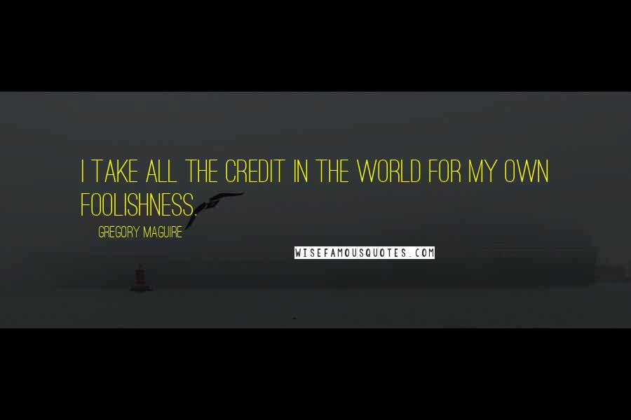 Gregory Maguire Quotes: I take all the credit in the world for my own foolishness.