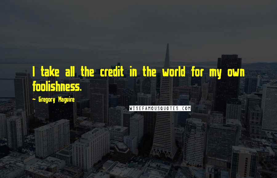 Gregory Maguire Quotes: I take all the credit in the world for my own foolishness.