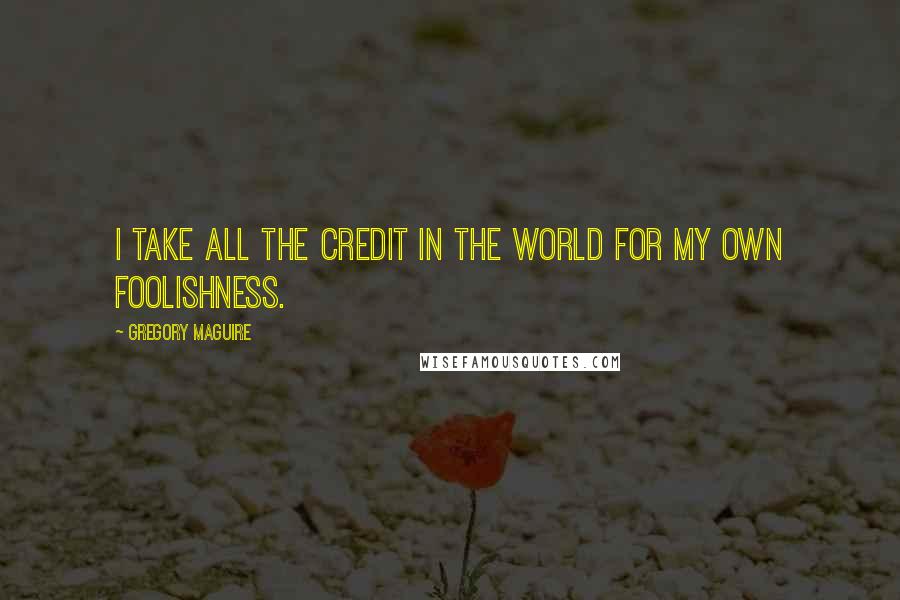 Gregory Maguire Quotes: I take all the credit in the world for my own foolishness.