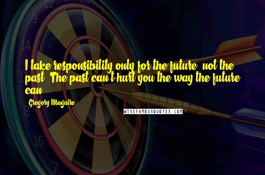 Gregory Maguire Quotes: I take responsibility only for the future, not the past. The past can't hurt you the way the future can.
