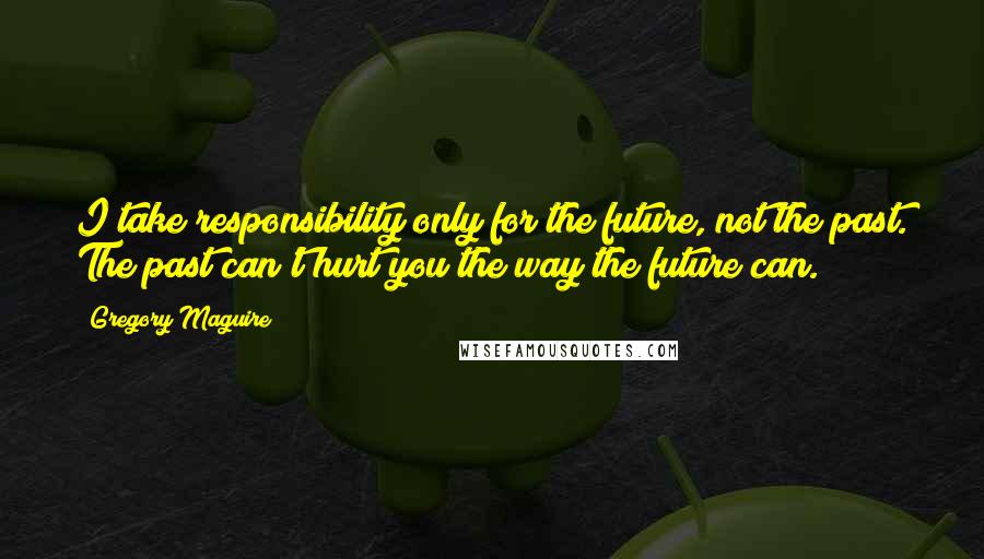 Gregory Maguire Quotes: I take responsibility only for the future, not the past. The past can't hurt you the way the future can.