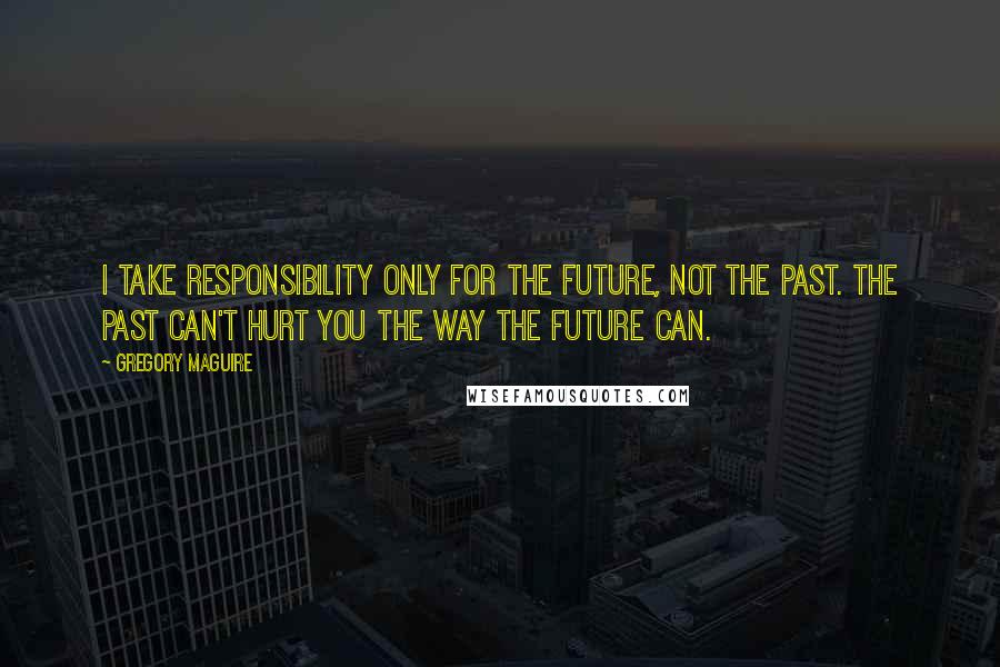Gregory Maguire Quotes: I take responsibility only for the future, not the past. The past can't hurt you the way the future can.