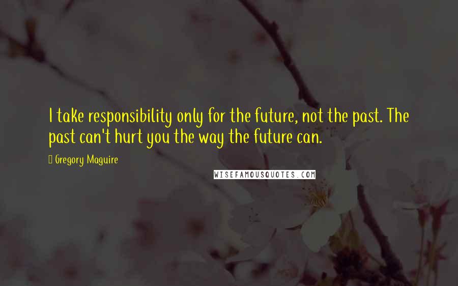 Gregory Maguire Quotes: I take responsibility only for the future, not the past. The past can't hurt you the way the future can.