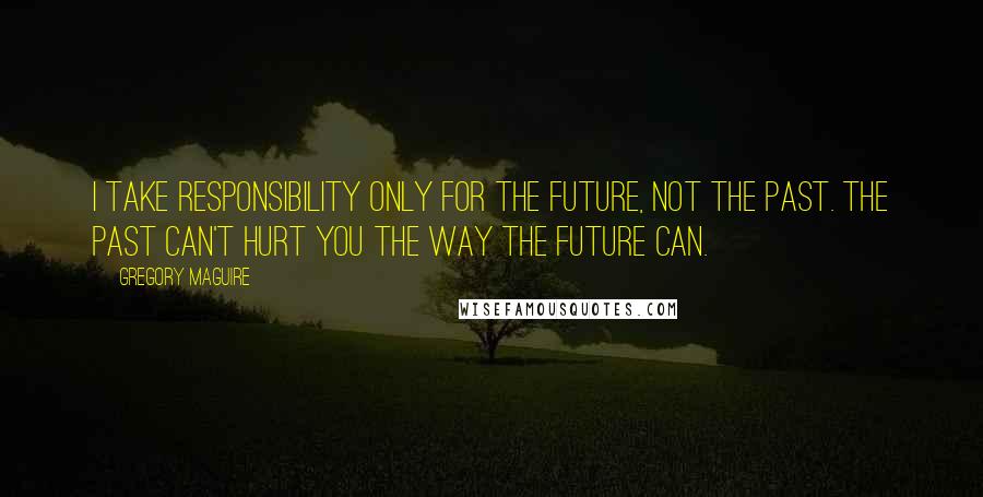 Gregory Maguire Quotes: I take responsibility only for the future, not the past. The past can't hurt you the way the future can.