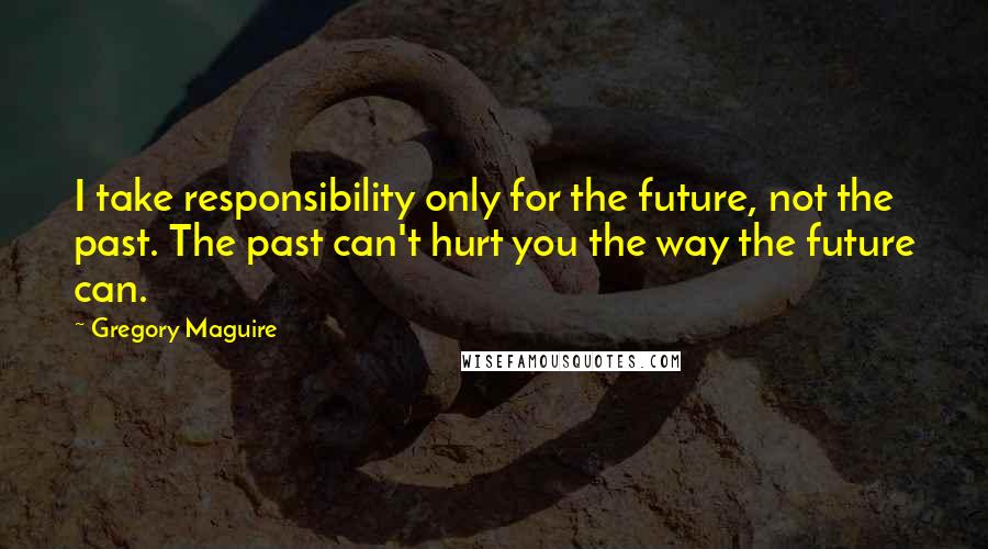 Gregory Maguire Quotes: I take responsibility only for the future, not the past. The past can't hurt you the way the future can.
