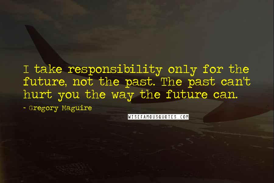 Gregory Maguire Quotes: I take responsibility only for the future, not the past. The past can't hurt you the way the future can.