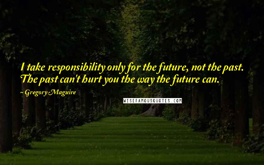 Gregory Maguire Quotes: I take responsibility only for the future, not the past. The past can't hurt you the way the future can.