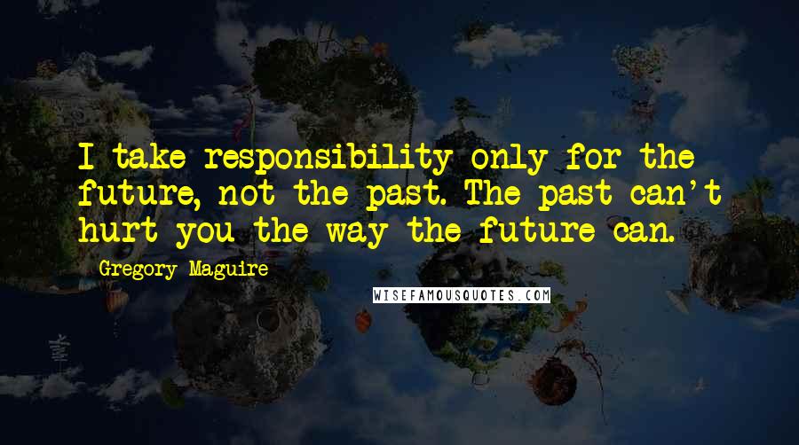 Gregory Maguire Quotes: I take responsibility only for the future, not the past. The past can't hurt you the way the future can.
