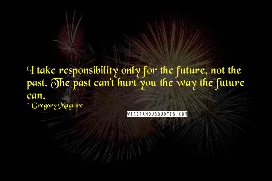 Gregory Maguire Quotes: I take responsibility only for the future, not the past. The past can't hurt you the way the future can.