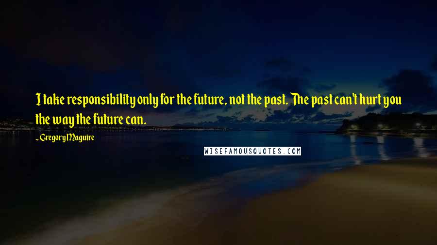 Gregory Maguire Quotes: I take responsibility only for the future, not the past. The past can't hurt you the way the future can.