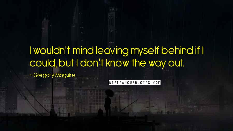 Gregory Maguire Quotes: I wouldn't mind leaving myself behind if I could, but I don't know the way out.