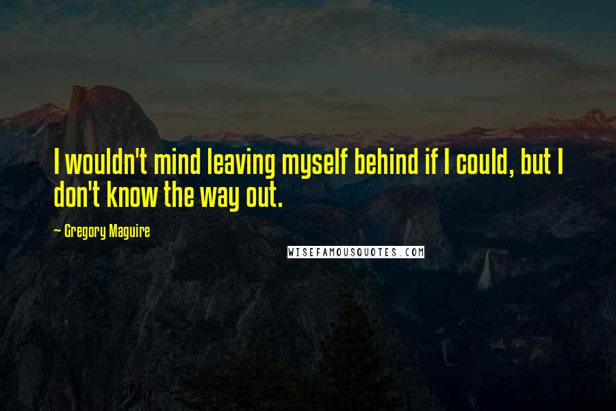 Gregory Maguire Quotes: I wouldn't mind leaving myself behind if I could, but I don't know the way out.